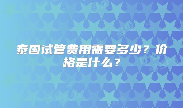 泰国试管费用需要多少？价格是什么？