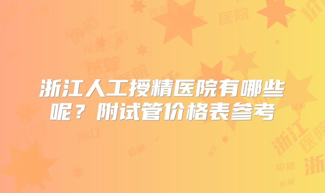 浙江人工授精医院有哪些呢？附试管价格表参考