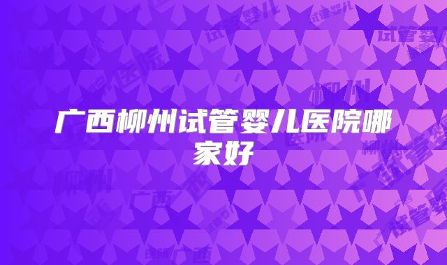 广西柳州试管婴儿医院哪家好