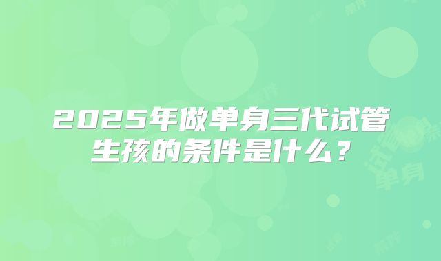 2025年做单身三代试管生孩的条件是什么？
