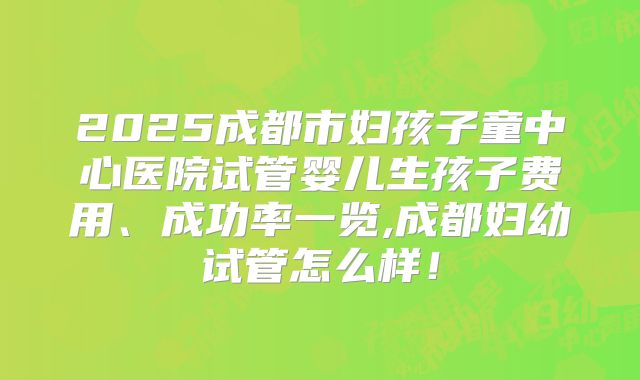2025成都市妇孩子童中心医院试管婴儿生孩子费用、成功率一览,成都妇幼试管怎么样!