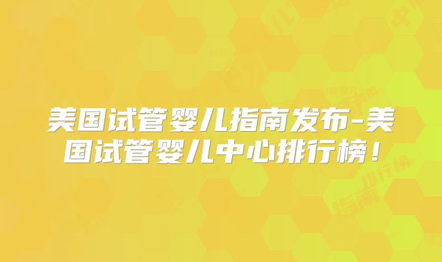 美国试管婴儿指南发布-美国试管婴儿中心排行榜！