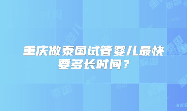 重庆做泰国试管婴儿最快要多长时间?