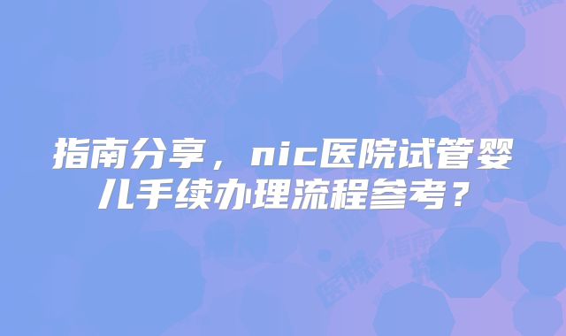 指南分享，nic医院试管婴儿手续办理流程参考？
