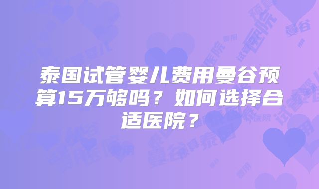 泰国试管婴儿费用曼谷预算15万够吗？如何选择合适医院？