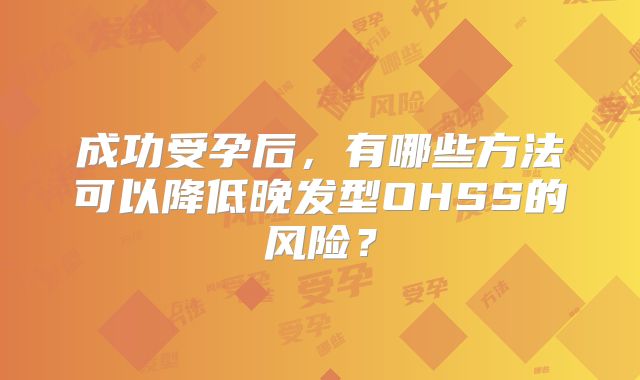 成功受孕后，有哪些方法可以降低晚发型OHSS的风险？