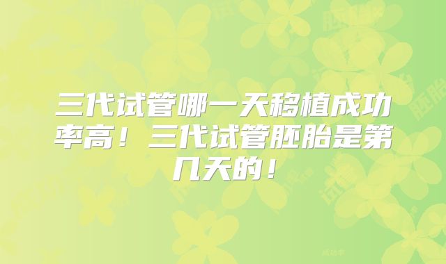 三代试管哪一天移植成功率高！三代试管胚胎是第几天的！