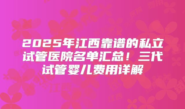 2025年江西靠谱的私立试管医院名单汇总!三代试管婴儿费用详解