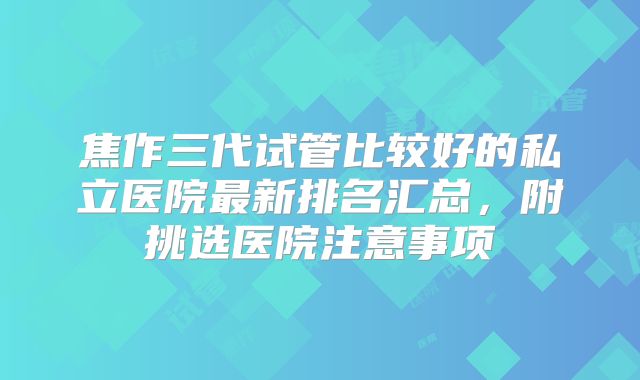 焦作三代试管比较好的私立医院最新排名汇总,附挑选医院注意事项