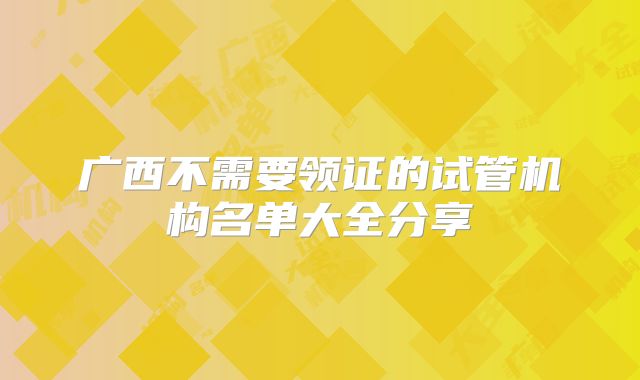 广西不需要领证的试管机构名单大全分享