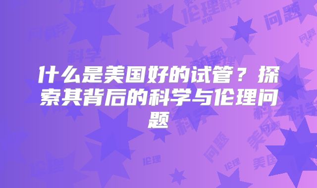 什么是美国好的试管？探索其背后的科学与伦理问题