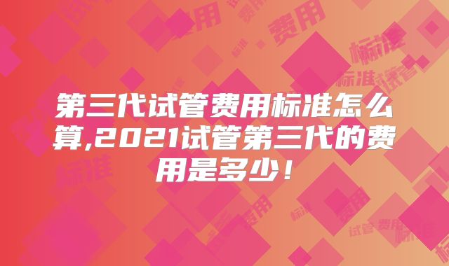 第三代试管费用标准怎么算,2021试管第三代的费用是多少！