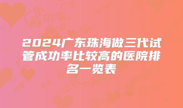 2024广东珠海做三代试管成功率比较高的医院排名一览表