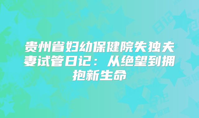 贵州省妇幼保健院失独夫妻试管日记：从绝望到拥抱新生命