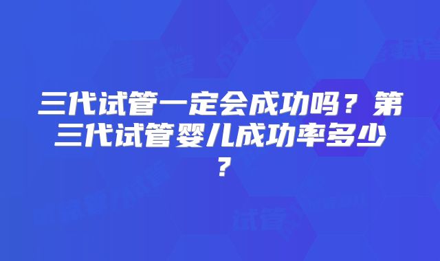 三代试管一定会成功吗？第三代试管婴儿成功率多少？