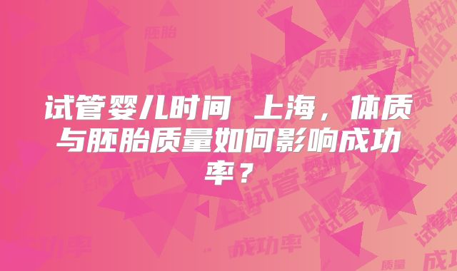 试管婴儿时间 上海,体质与胚胎质量如何影响成功率?