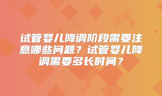 试管婴儿降调阶段需要注意哪些问题？试管婴儿降调需要多长时间？