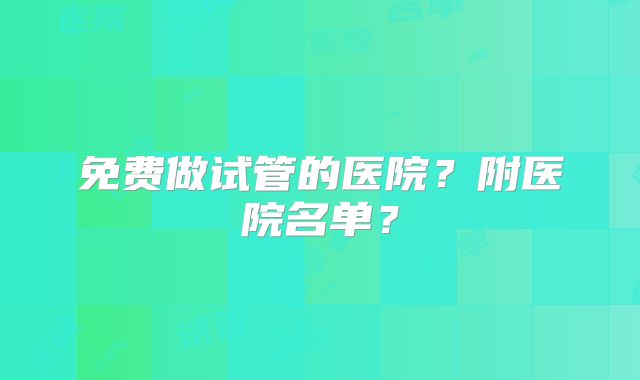 免费做试管的医院？附医院名单？