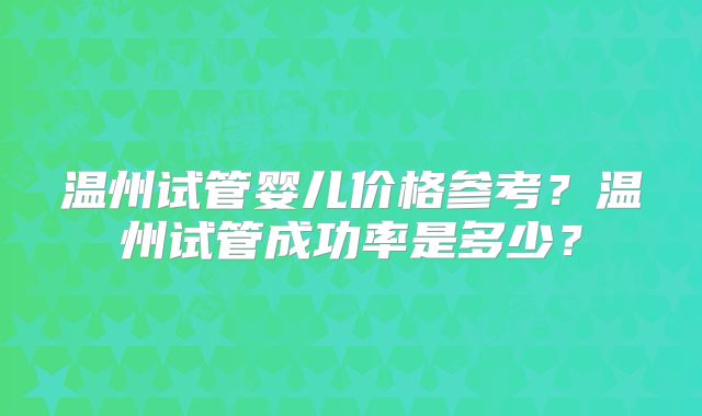 温州试管婴儿价格参考？温州试管成功率是多少？