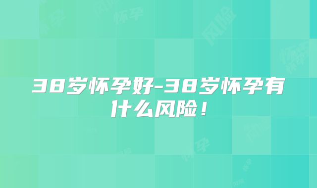 38岁怀孕好-38岁怀孕有什么风险！