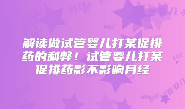 解读做试管婴儿打某促排药的利弊!试管婴儿打某促排药影不影响月经