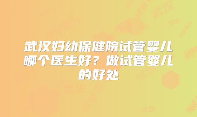 武汉妇幼保健院试管婴儿哪个医生好？做试管婴儿的好处