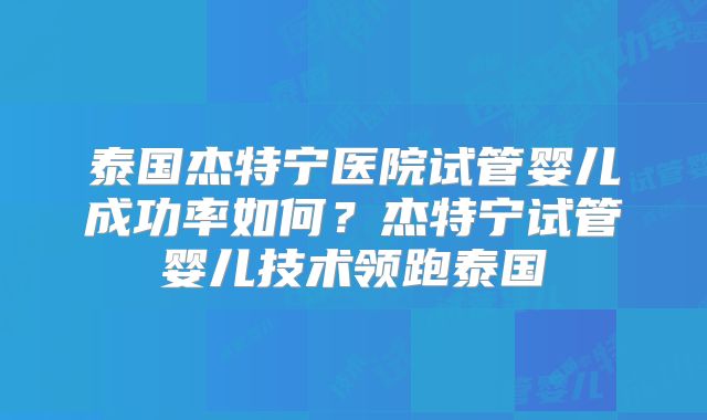 泰国杰特宁医院试管婴儿成功率如何？杰特宁试管婴儿技术领跑泰国