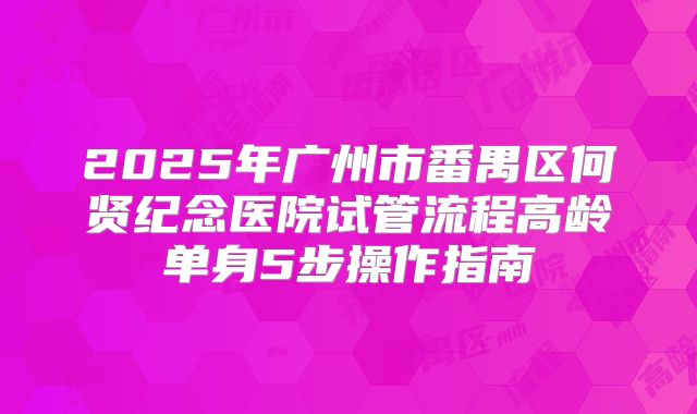 2025年广州市番禺区何贤纪念医院试管流程高龄单身5步操作指南