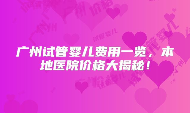 广州试管婴儿费用一览，本地医院价格大揭秘！