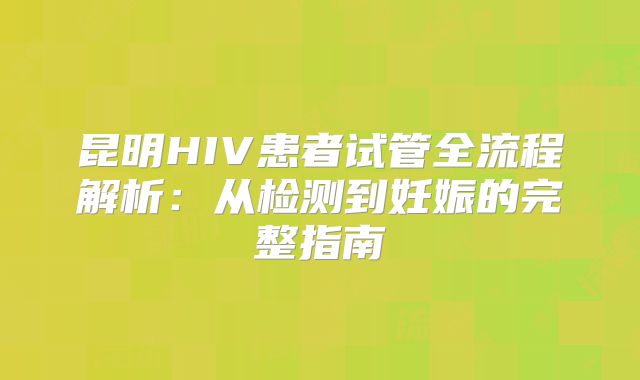 昆明HIV患者试管全流程解析：从检测到妊娠的完整指南