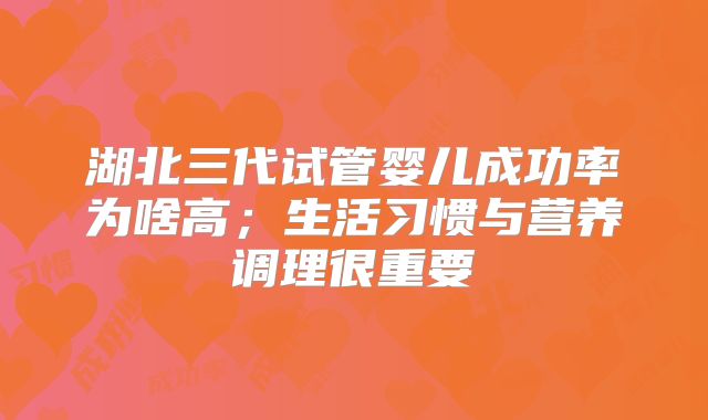 湖北三代试管婴儿成功率为啥高；生活习惯与营养调理很重要