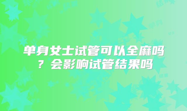 单身女士试管可以全麻吗?会影响试管结果吗