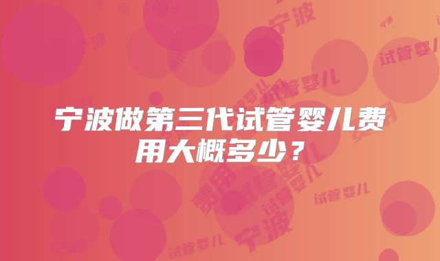 宁波做第三代试管婴儿费用大概多少？