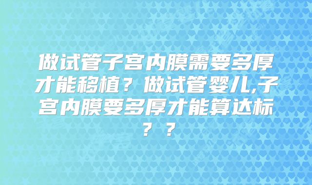 做试管子宫内膜需要多厚才能移植?做试管婴儿,子宫内膜要多厚才能算达标??