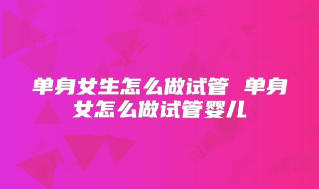 单身女生怎么做试管 单身女怎么做试管婴儿