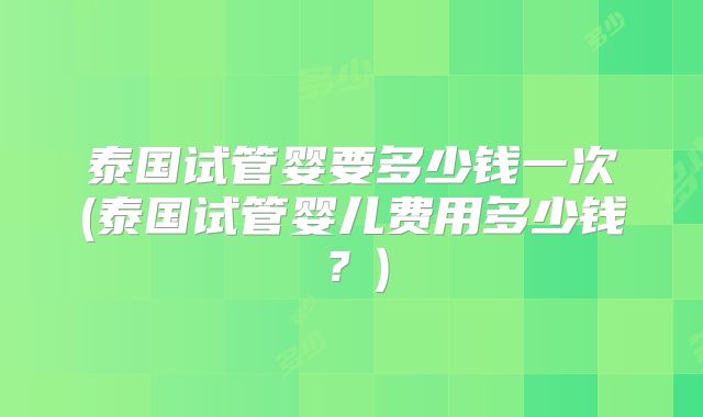 泰国试管婴要多少钱一次(泰国试管婴儿费用多少钱？)