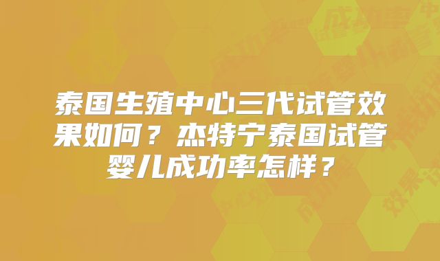 泰国生殖中心三代试管效果如何？杰特宁泰国试管婴儿成功率怎样？