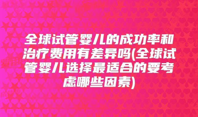 全球试管婴儿的成功率和治疗费用有差异吗(全球试管婴儿选择最适合的要考虑哪些因素)