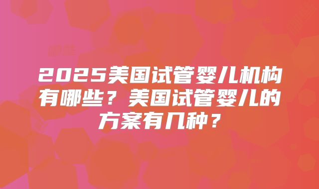 2025美国试管婴儿机构有哪些？美国试管婴儿的方案有几种？
