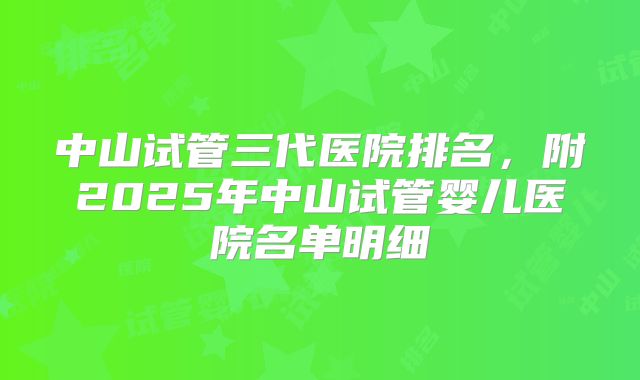中山试管三代医院排名，附2025年中山试管婴儿医院名单明细
