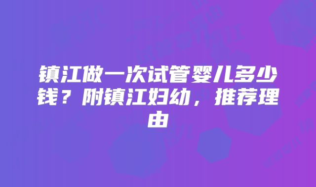 镇江做一次试管婴儿多少钱？附镇江妇幼，推荐理由
