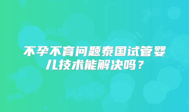 不孕不育问题泰国试管婴儿技术能解决吗？
