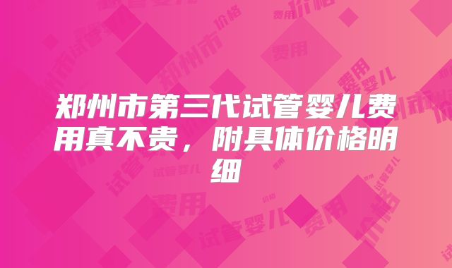 郑州市第三代试管婴儿费用真不贵，附具体价格明细