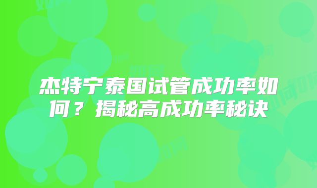 杰特宁泰国试管成功率如何？揭秘高成功率秘诀