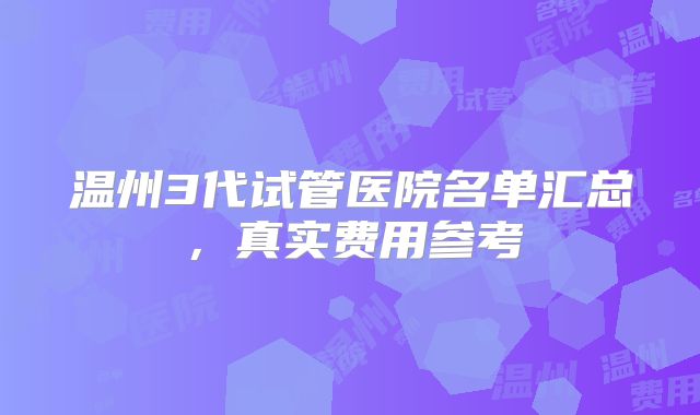 温州3代试管医院名单汇总，真实费用参考