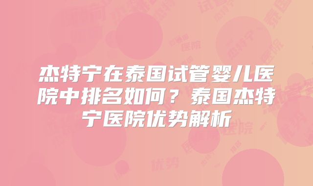 杰特宁在泰国试管婴儿医院中排名如何？泰国杰特宁医院优势解析