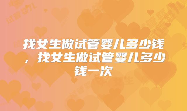 找女生做试管婴儿多少钱，找女生做试管婴儿多少钱一次