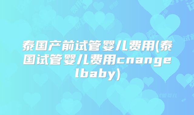 泰国产前试管婴儿费用(泰国试管婴儿费用cnangelbaby)