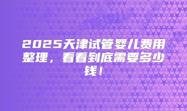 2025天津试管婴儿费用整理，看看到底需要多少钱！