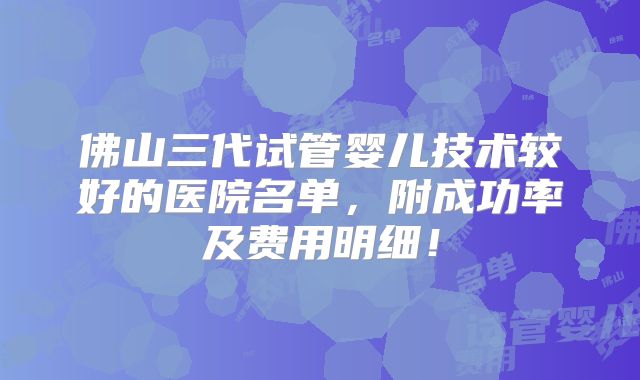 佛山三代试管婴儿技术较好的医院名单，附成功率及费用明细！